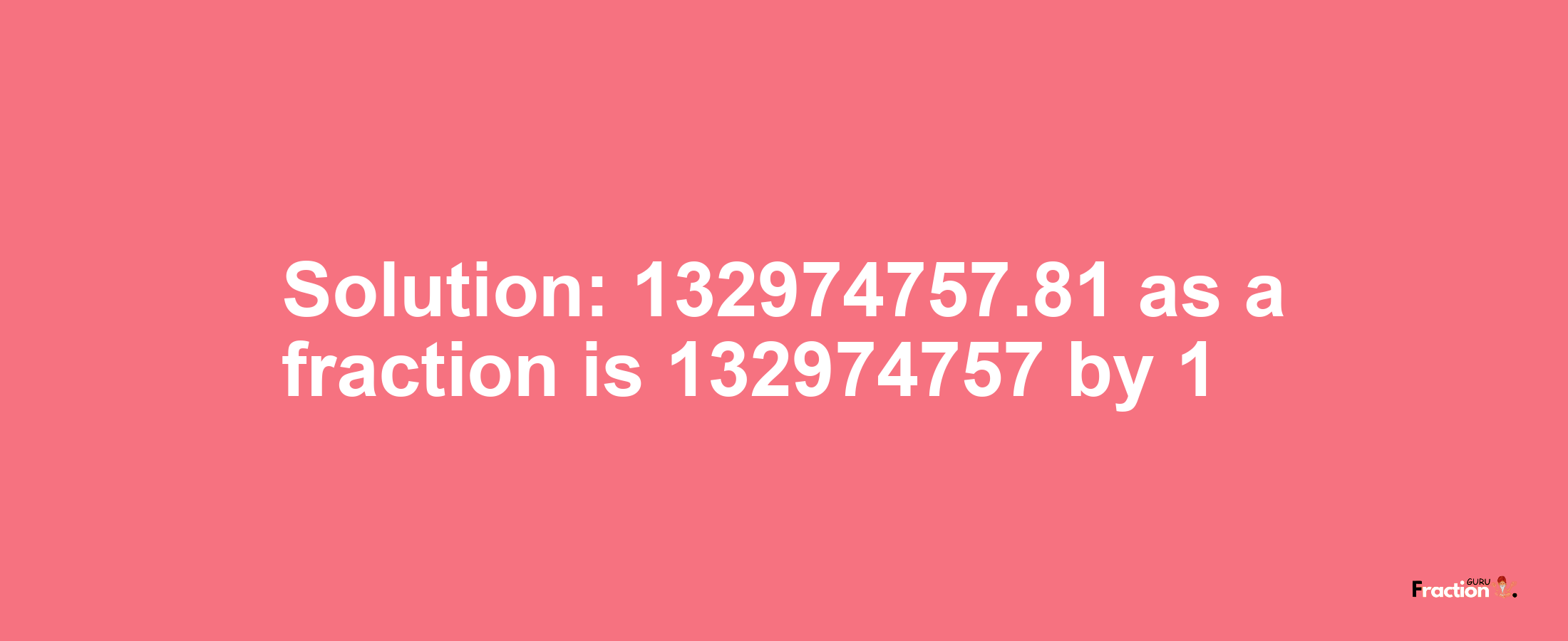 Solution:132974757.81 as a fraction is 132974757/1